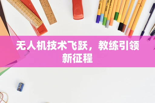 无人机技术飞跃，教练引领新征程