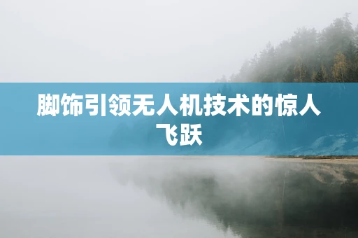 脚饰引领无人机技术的惊人飞跃
