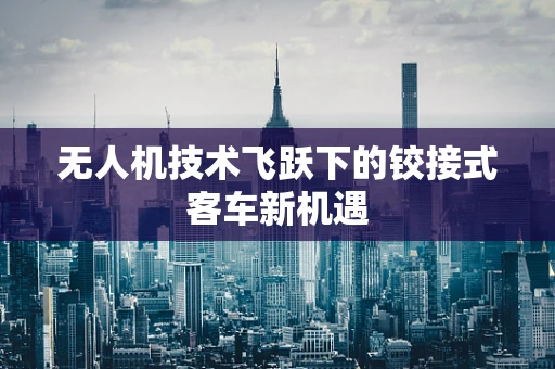 无人机技术飞跃下的铰接式客车新机遇
