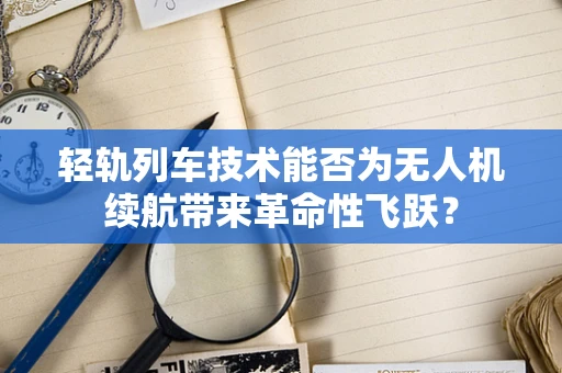 轻轨列车技术能否为无人机续航带来革命性飞跃？