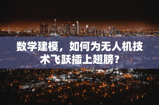 数学建模，如何为无人机技术飞跃插上翅膀？