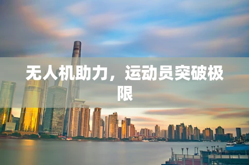 无人机助力，运动员突破极限