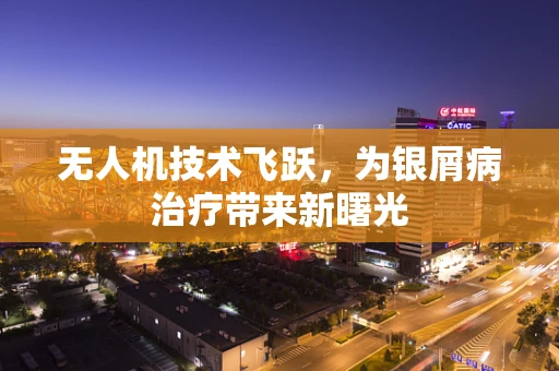 无人机技术飞跃，为银屑病治疗带来新曙光