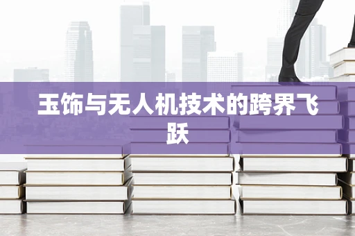 玉饰与无人机技术的跨界飞跃