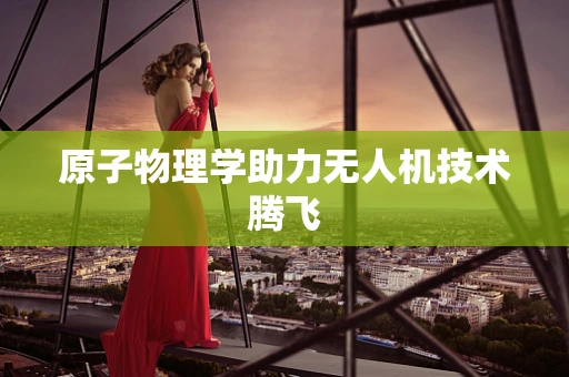 原子物理学助力无人机技术腾飞