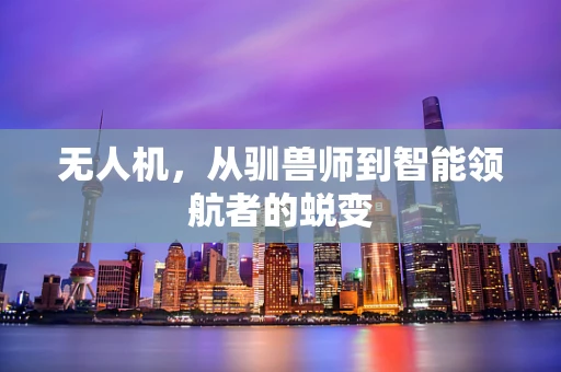 无人机，从驯兽师到智能领航者的蜕变