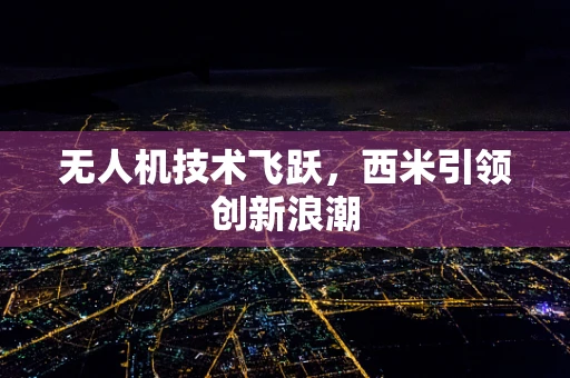 无人机技术飞跃，西米引领创新浪潮