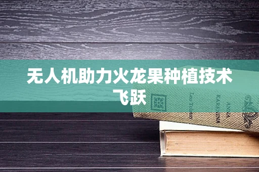 无人机助力火龙果种植技术飞跃