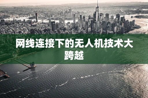 网线连接下的无人机技术大跨越