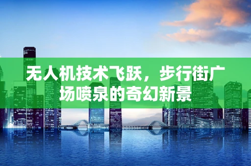无人机技术飞跃，步行街广场喷泉的奇幻新景