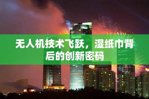 无人机技术飞跃，湿纸巾背后的创新密码