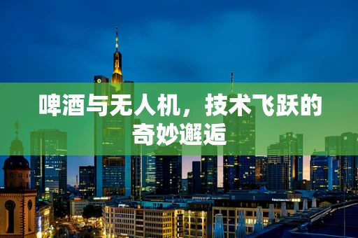 啤酒与无人机，技术飞跃的奇妙邂逅