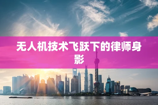 无人机技术飞跃下的律师身影