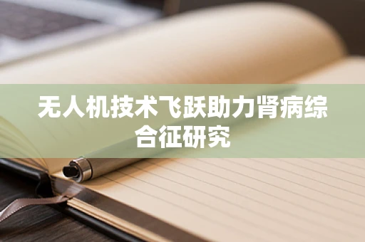 无人机技术飞跃助力肾病综合征研究