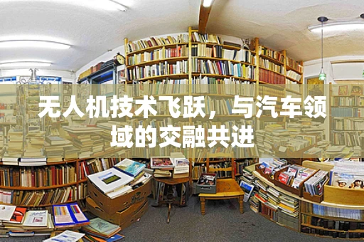 无人机技术飞跃，与汽车领域的交融共进