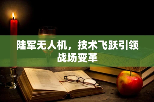 陆军无人机，技术飞跃引领战场变革