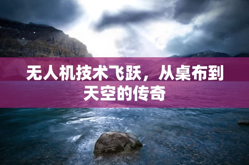 无人机技术飞跃，从桌布到天空的传奇
