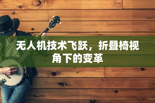 无人机技术飞跃，折叠椅视角下的变革