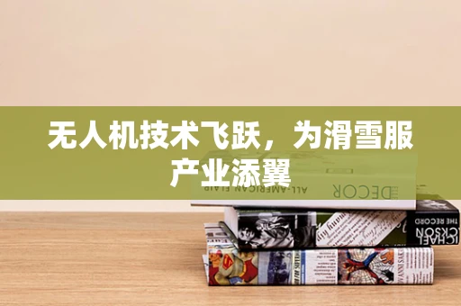 无人机技术飞跃，为滑雪服产业添翼