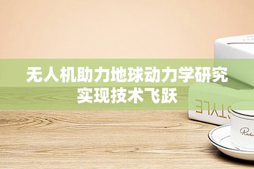 无人机助力地球动力学研究实现技术飞跃