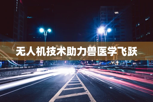 无人机技术助力兽医学飞跃