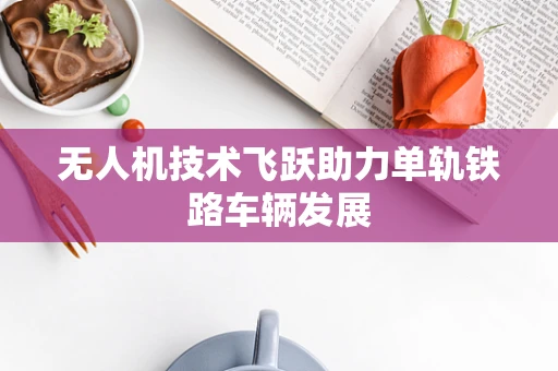 无人机技术飞跃助力单轨铁路车辆发展