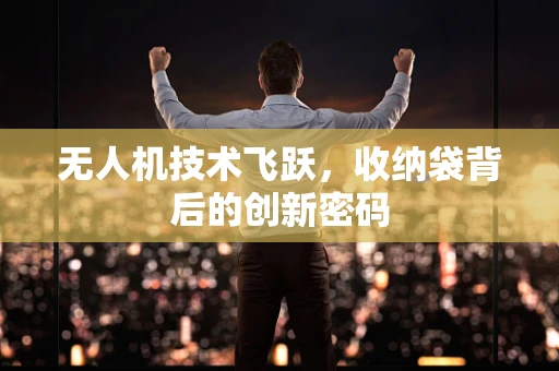 无人机技术飞跃，收纳袋背后的创新密码
