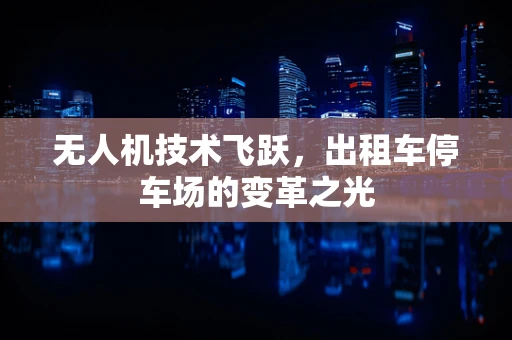 无人机技术飞跃，出租车停车场的变革之光