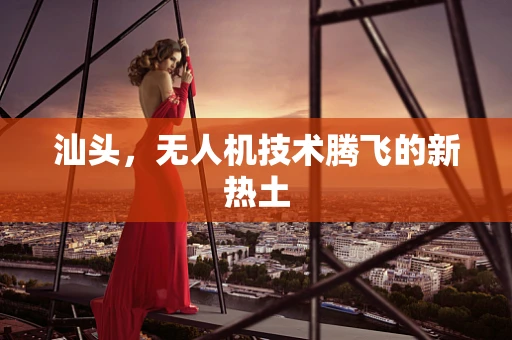 汕头，无人机技术腾飞的新热土