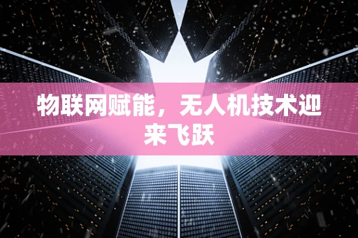 物联网赋能，无人机技术迎来飞跃