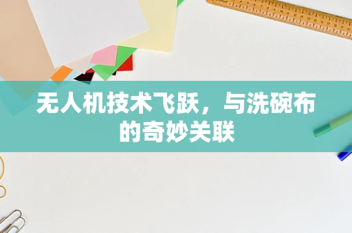 无人机技术飞跃，与洗碗布的奇妙关联