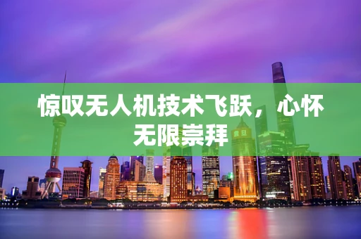 惊叹无人机技术飞跃，心怀无限崇拜