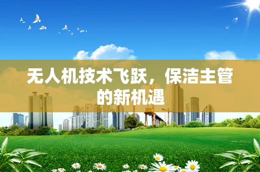 无人机技术飞跃，保洁主管的新机遇
