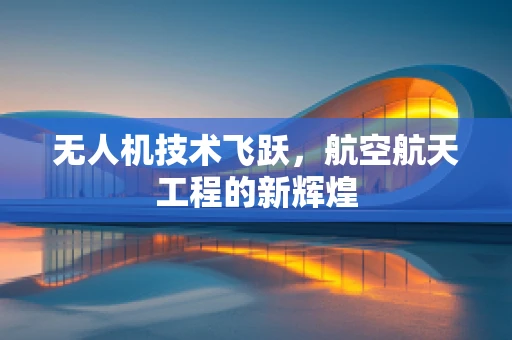 无人机技术飞跃，航空航天工程的新辉煌