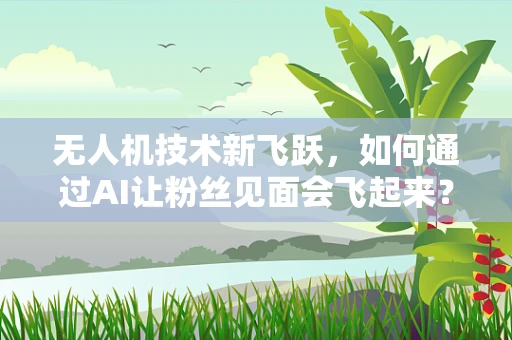 无人机技术新飞跃，如何通过AI让粉丝见面会飞起来？