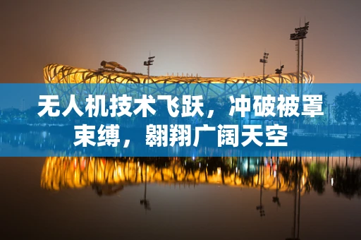 无人机技术飞跃，冲破被罩束缚，翱翔广阔天空