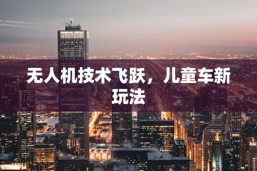 无人机技术飞跃，儿童车新玩法