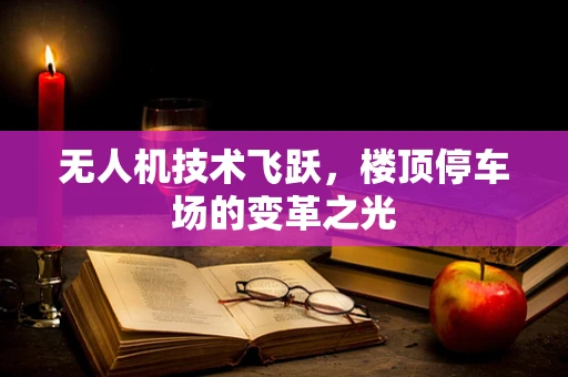 无人机技术飞跃，楼顶停车场的变革之光