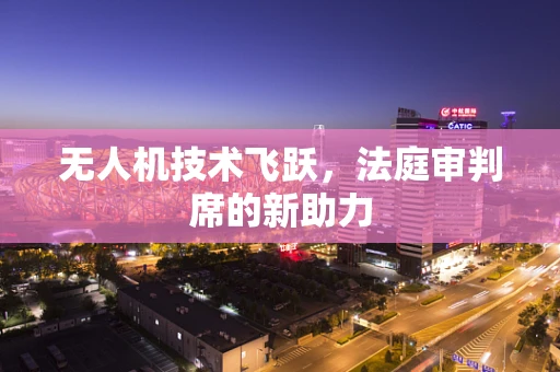 无人机技术飞跃，法庭审判席的新助力