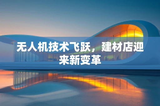 无人机技术飞跃，建材店迎来新变革