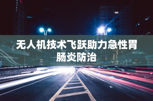无人机技术飞跃助力急性胃肠炎防治