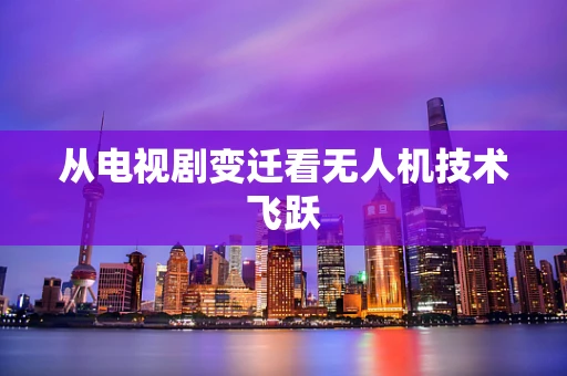 从电视剧变迁看无人机技术飞跃