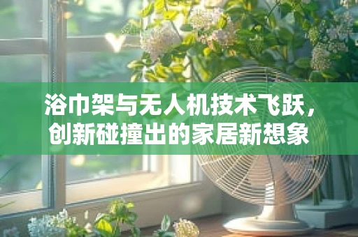 浴巾架与无人机技术飞跃，创新碰撞出的家居新想象