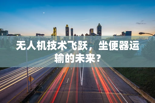 无人机技术飞跃，坐便器运输的未来？