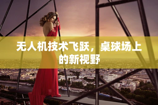 无人机技术飞跃，桌球场上的新视野