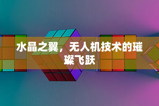 水晶之翼，无人机技术的璀璨飞跃