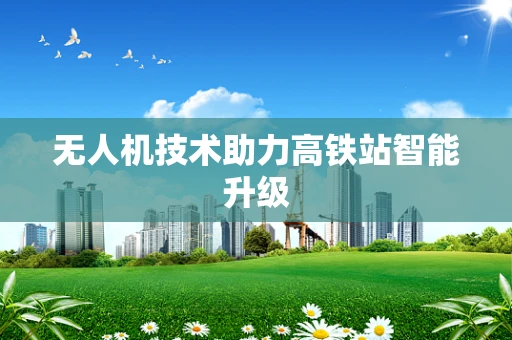 无人机技术助力高铁站智能升级