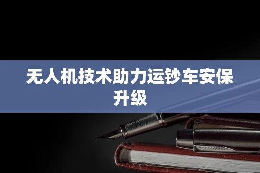 无人机技术助力运钞车安保升级