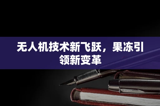 无人机技术新飞跃，果冻引领新变革
