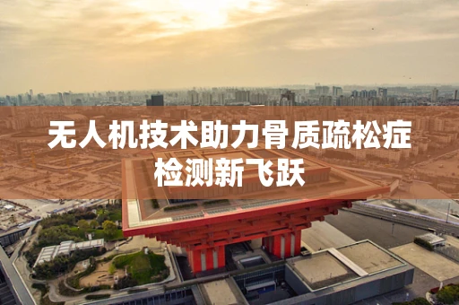 无人机技术助力骨质疏松症检测新飞跃